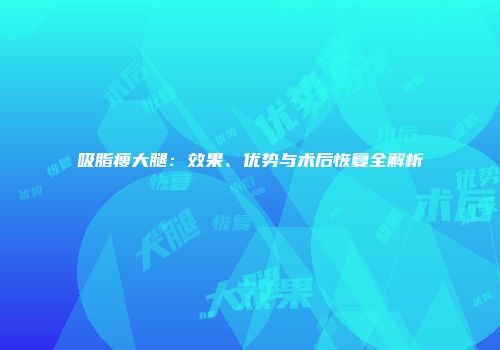 吸脂瘦大腿：效果、优势与术后恢复全解析