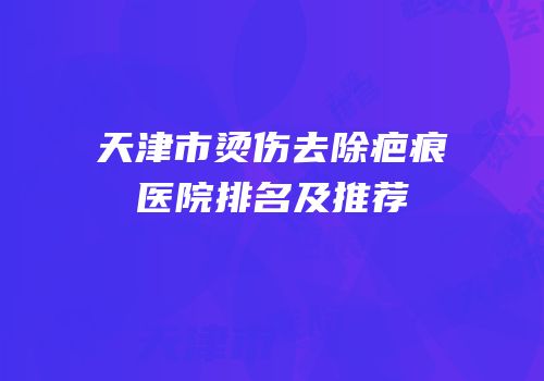 天津市烫伤去除疤痕医院排名及推荐
