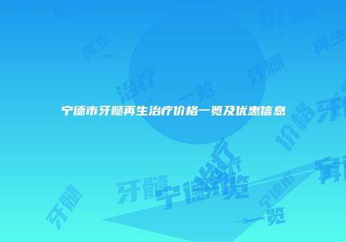 宁德市牙髓再生治疗价格一览及优惠信息