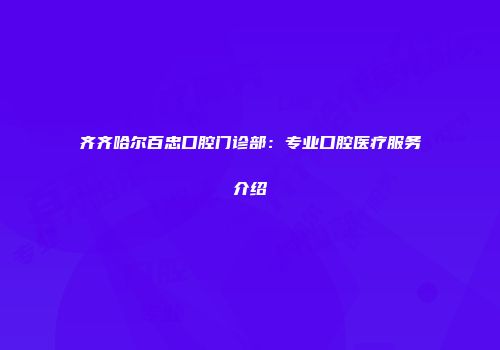 齐齐哈尔百忠口腔门诊部：专业口腔医疗服务介绍