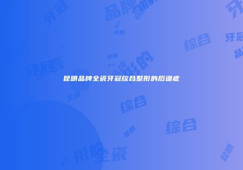 昆明品牌全瓷牙冠综合整形的后遗症