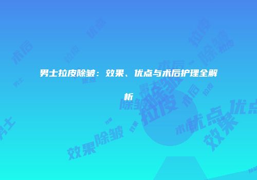 男士拉皮除皱：效果、优点与术后护理全解析