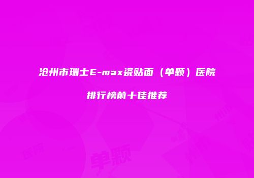 沧州市瑞士E-max瓷贴面（单颗）医院排行榜前十佳推荐