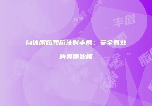 自体脂肪颗粒注射丰唇：安全有效的美丽秘籍