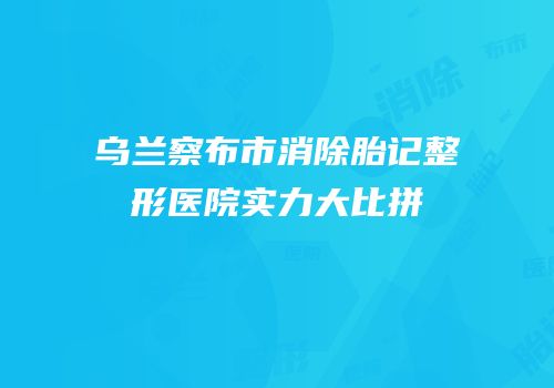 乌兰察布市消除胎记整形医院实力大比拼