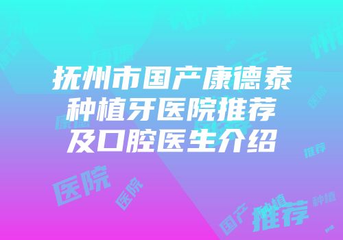 抚州市国产康德泰种植牙医院推荐及口腔医生介绍