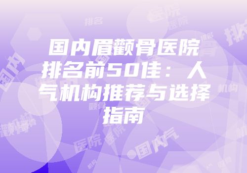 国内眉颧骨医院排名前50佳：人气机构推荐与选择指南