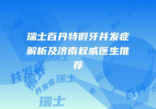 瑞士百丹特假牙并发症解析及济南权威医生推荐