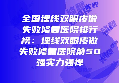 全国埋线双眼皮做失败修复医院排行榜：埋线双眼皮做失败修复医院前50强实力强悍