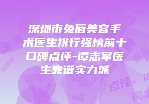 深圳市兔唇美容手术医生排行强榜前十口碑点评-谭志军医生靠谱实力派