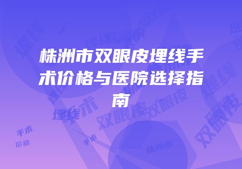 株洲市双眼皮埋线手术价格与医院选择指南