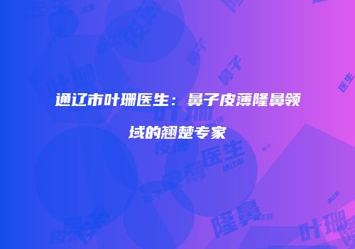 通辽市叶珊医生：鼻子皮薄隆鼻领域的翘楚专家