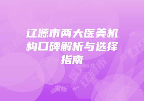 辽源市两大医美机构口碑解析与选择指南