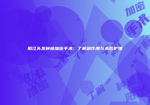 阳江头发种植加密手术：了解副作用与术后护理