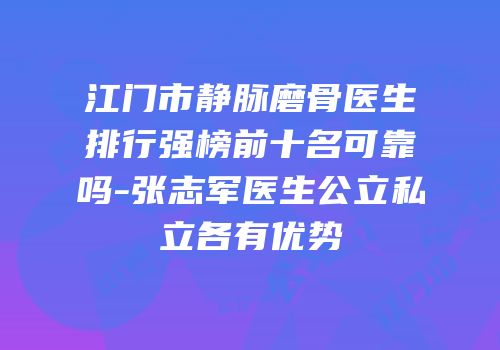 江门市静脉磨骨医生排行强榜前十名可靠吗-张志军医生公立私立各有优势