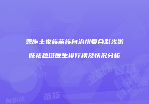 恩施土家族苗族自治州复合彩光嫩肤祛色斑医生排行榜及情况分析