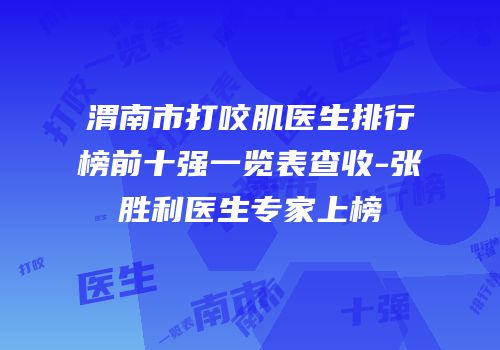渭南市打咬肌医生排行榜前十强一览表查收-张胜利医生专家上榜