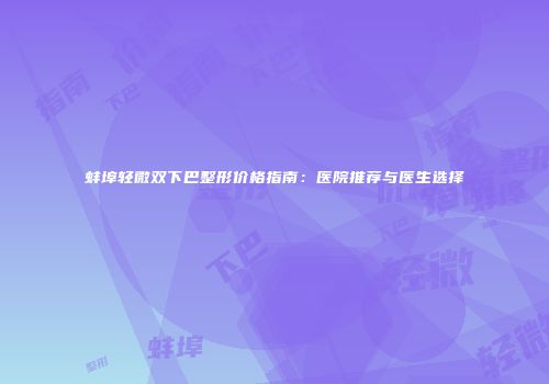 蚌埠轻微双下巴整形价格指南：医院推荐与医生选择