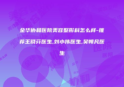 金华协和医院美容整形科怎么样-推荐王晓芬医生,刘小伟医生,吴朔凡医生