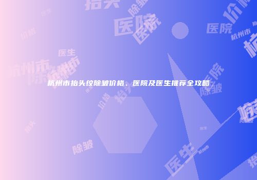 杭州市抬头纹除皱价格、医院及医生推荐全攻略