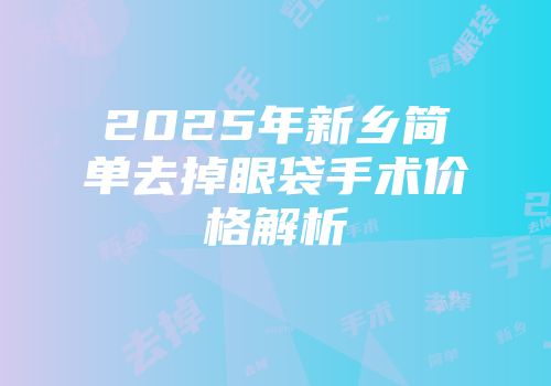 2025年新乡简单去掉眼袋手术价格解析