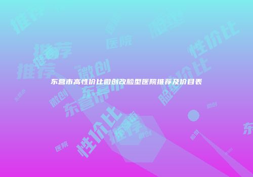 东营市高性价比微创改脸型医院推荐及价目表