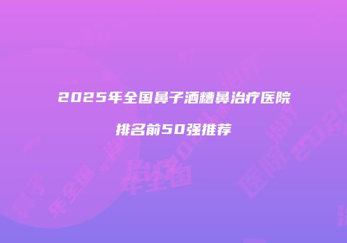2025年全国鼻子酒糟鼻治疗医院排名前50强推荐