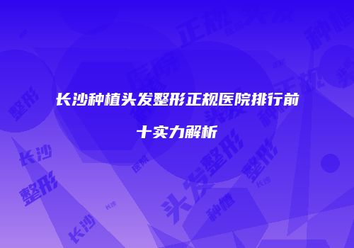 长沙种植头发整形正规医院排行前十实力解析
