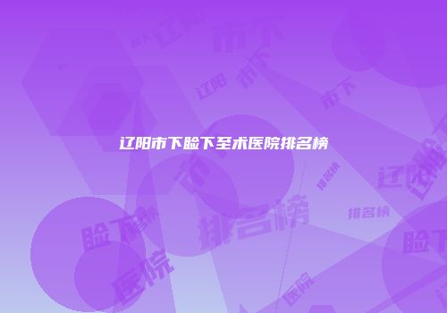 辽阳市下睑下至术医院排名榜
