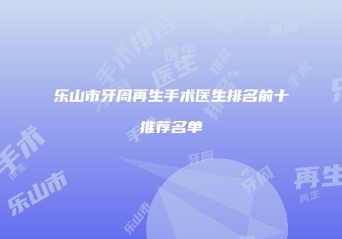 乐山市牙周再生手术医生排名前十推荐名单