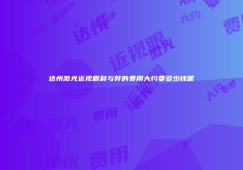 达州激光近视眼利与弊的费用大约要多少钱呢