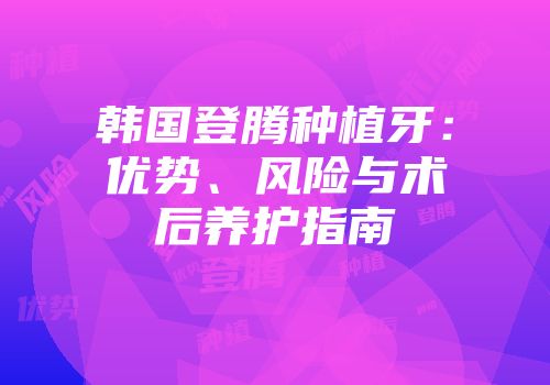 韩国登腾种植牙：优势、风险与术后养护指南