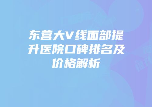 东营大V线面部提升医院口碑排名及价格解析
