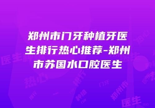 郑州市门牙种植牙医生排行热心推荐-郑州市苏国水口腔医生