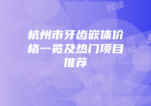 杭州市牙齿嵌体价格一览及热门项目推荐