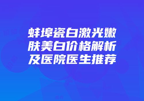 蚌埠瓷白激光嫩肤美白价格解析及医院医生推荐