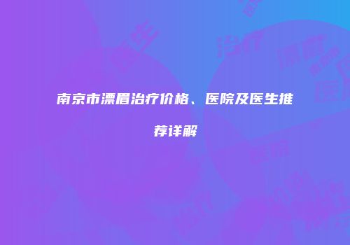 南京市漂眉治疗价格、医院及医生推荐详解