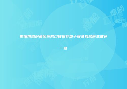 邵阳市微创瘦脸医院口碑排行前十强及知名医生推荐一览