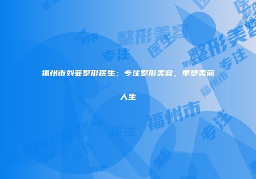福州市刘芸整形医生：专注整形美容，重塑美丽人生
