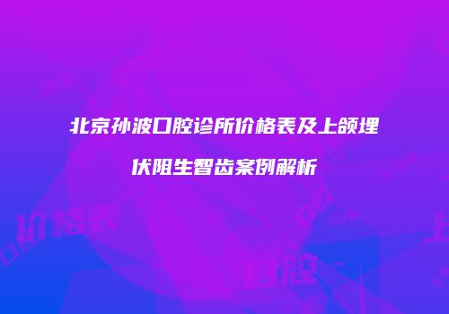 北京孙波口腔诊所价格表及上颌埋伏阻生智齿案例解析