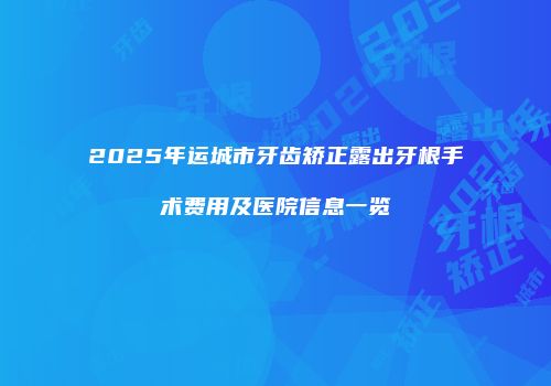 2025年运城市牙齿矫正露出牙根手术费用及医院信息一览