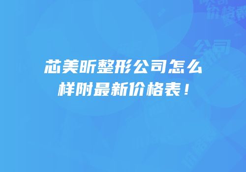 芯美昕整形公司怎么样附最新价格表！