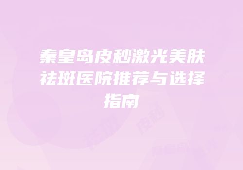 秦皇岛皮秒激光美肤祛斑医院推荐与选择指南