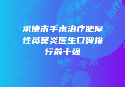 承德市手术治疗肥厚性鼻窦炎医生口碑排行前十强