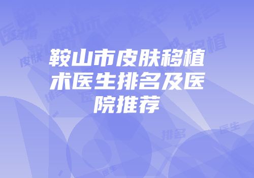 鞍山市皮肤移植术医生排名及医院推荐