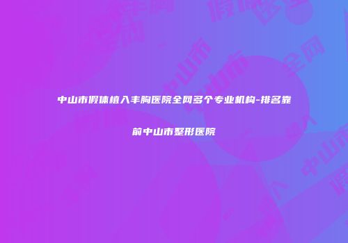 中山市假体植入丰胸医院全网多个专业机构-排名靠前中山市整形医院