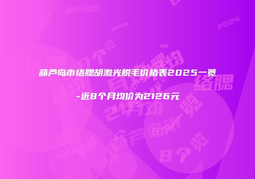 葫芦岛市络腮胡激光脱毛价格表2025一览-近8个月均价为2126元