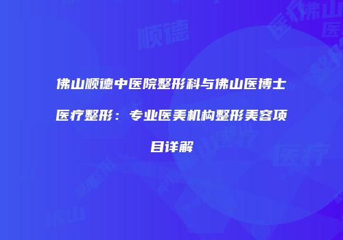 佛山顺德中医院整形科与佛山医博士医疗整形：专业医美机构整形美容项目详解