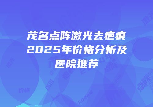 茂名点阵激光去疤痕2025年价格分析及医院推荐