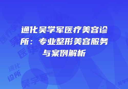 通化吴学军医疗美容诊所：专业整形美容服务与案例解析